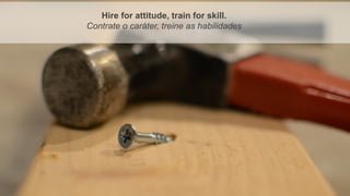 4
Prof. Marcus Vinicius - Professional & Business Coach - www.kikofernandes.com.br
GESTÃO DE PESSOAS Hire for attitude, train for skill.
Contrate o caráter, treine as habilidades
 