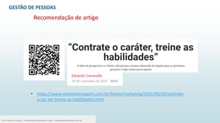 Recomendação de artigo
• https://www.meioemensagem.com.br/home/marketing/2015/09/29/contrate-
o-car-ter-treine-as-habilidades.html
5
Prof. Marcus Vinicius - Professional & Business Coach - www.kikofernandes.com.br
GESTÃO DE PESSOAS
 