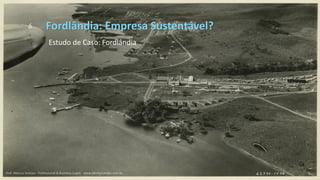 Fordlândia: Empresa Sustentável?
6
Estudo de Caso: Fordlândia
Prof. Marcus Vinicius - Professional & Business Coach - www.kikofernandes.com.br
 