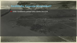 9
Prof. Marcus Vinicius - Professional & Self Coach - www.kfpscoach.com.br
 1930: Fordlândia parece uma cidade dos EUA.
Fordlândia: Empresa Sustentável?
Prof. Marcus Vinicius - Professional & Business Coach - www.kikofernandes.com.br
 