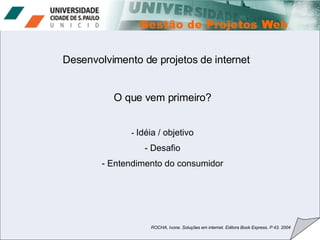 Desenvolvimento de projetos de internet O que vem primeiro? -  Idéia / objetivo Desafio Entendimento do consumidor ROCHA, Ivone. Soluções em internet. Editora Book Express. P 43. 2004 