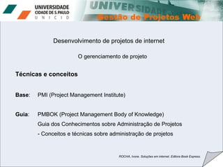 Desenvolvimento de projetos de internet O gerenciamento de projeto  ROCHA, Ivone. Soluções em internet. Editora Book Express. Técnicas e conceitos Base :  PMI (Project Management Institute) Guia :  PMBOK (Project Management Body of Knowledge) Guia dos Conhecimentos sobre Administração de Projetos - Conceitos e técnicas sobre administração de projetos 