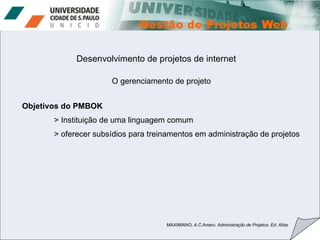 Desenvolvimento de projetos de internet O gerenciamento de projeto  MAXIMIANO, A.C.Amaru. Administração de Projetos. Ed. Atlas Objetivos do PMBOK > Instituição de uma linguagem comum > oferecer subsídios para treinamentos em administração de projetos 