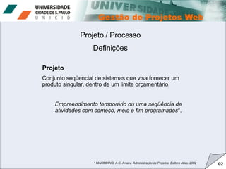 Projeto / Processo Definições Projeto Conjunto seqüencial de sistemas que visa fornecer um produto singular, dentro de um limite orçamentário.  Empreendimento temporário ou uma seqüência de atividades com começo, meio e fim programados *. * MAXIMIANO, A.C. Amaru. Administração de Projetos. Editora Atlas. 2002 02 
