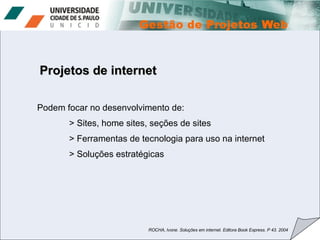 Podem focar no desenvolvimento de:  > Sites, home sites, seções de sites > Ferramentas de tecnologia para uso na internet  > Soluções estratégicas  ROCHA, Ivone. Soluções em internet. Editora Book Express. P 43. 2004 Projetos de internet 