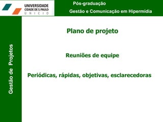 Plano de projeto Reuniões de equipe Periódicas, rápidas, objetivas, esclarecedoras Pós-graduação  Gestão e Comunicação em Hipermídia Gestão de  Projetos 