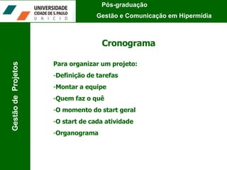 Cronograma Para organizar um projeto: Definição de tarefas Montar a equipe Quem faz o quê O momento do start geral O start de cada atividade Organograma Pós-graduação  Gestão e Comunicação em Hipermídia Gestão de  Projetos 