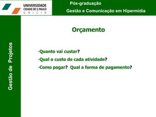 Orçamento Quanto vai custar ?   Qual o custo de cada atividade ?   Como pagar ?   Qual a forma de pagamento ?   Pós-graduação  Gestão e Comunicação em Hipermídia Gestão de  Projetos 