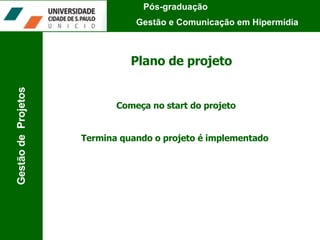 Plano de projeto Começa no start do projeto Termina quando o projeto é implementado  Pós-graduação  Gestão e Comunicação em Hipermídia Gestão de  Projetos 