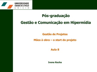Pós-graduação Gestão e Comunicação em Hipermídia Gestão de Projetos Aula 8 Mãos à obra – o start do projeto Ivone Rocha 