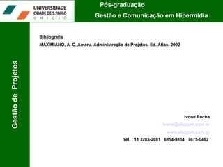 Pós-graduação  Gestão e Comunicação em Hipermídia Gestão de  Projetos Bibliografia MAXIMIANO, A. C. Amaru. Administração de Projetos. Ed. Atlas. 2002 Ivone Rocha [email_address] www.abccom.com.br Tel. : 11 3285-2881  6854-9834  7675-0462  