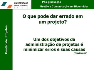 Pós-graduação  Gestão e Comunicação em Hipermídia Gestão de  Projetos Um dos objetivos da administração de projetos é minimizar erros e suas causas (Maximiano) O que pode dar errado em um projeto? 