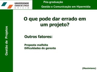 Pós-graduação  Gestão e Comunicação em Hipermídia Gestão de  Projetos O que pode dar errado em um projeto? Outros fatores: Proposta malfeita Dificuldades do gerente (Maximiano) 