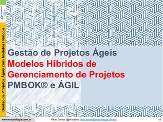 53
GestãodeProjetosÁgeiscomModelosHíbridos
Rildo Santos (@rildosan) rildo.santos@etecnologia.com.brwww.etecnologia.com.br
Conteúdo
Gestão de Projetos Ágeis
Modelos Híbridos de
Gerenciamento de Projetos
PMBOK® e ÁGIL
 