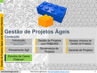 6
GestãodeProjetosÁgeiscomModelosHíbridos
Rildo Santos (@rildosan) rildo.santos@etecnologia.com.brwww.etecnologia.com.br
Conteúdo
Gestão de Projetos Ágeis
Conteúdo
Introdução
Por que precisamos dos
Métodos Ágeis?
Pensamento Ágil
Gestão de Projetos
com PMBOK®
Governança de
Projetos
Modelos Híbridos de
Gestão de Projetos
Estudos de Casos
Práticos*
*Somente no workshop presencial
Gerente de Projetos
 