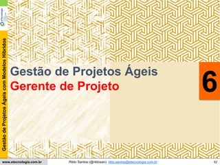 62
GestãodeProjetosÁgeiscomModelosHíbridos
Rildo Santos (@rildosan) rildo.santos@etecnologia.com.brwww.etecnologia.com.br
Conteúdo
Gestão de Projetos Ágeis
Gerente de Projeto 6
 