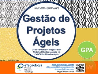 70
GestãodeProjetosÁgeiscomModelosHíbridos
Rildo Santos (@rildosan) rildo.santos@etecnologia.com.brwww.etecnologia.com.br
Versão: 1 | Abril 2019 | #gpa
GPA
Rildo Santos (@rildosan)
Gestão de
Projetos
ÁgeisGerenciamento de Projetos com
Modelos Híbridos baseado no
PMBOK® e Métodos Ágeis
www.etecnologia.com.br
rildo.santos@etecnologia.com.br
rildosan@rildosan.com
skype: rildo.f.santos
Pessoas
Inovação
Tecnologia
 