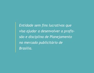 Entidade sem fins lucrativos que
visa ajudar a desenvolver a profis-
são e disciplina de Planejamento
no mercado publicitário de
Brasília.
 