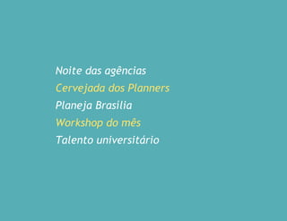 Noite das agências
Cervejada dos Planners
Planeja Brasília
Workshop do mês
Talento universitário
 