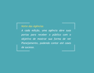 Noite das Agências
A cada edição, uma agência abre suas
portas para receber o público com o
objetivo de mostrar sua forma de ver
Planejamento, podendo contar até cases
de sucesso.
 