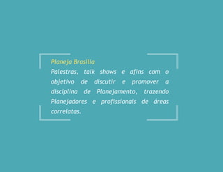 Planeja Brasília
Palestras, talk shows e afins com o
objetivo de discutir e promover a
disciplina de Planejamento, trazendo
Planejadores e profissionais de áreas
correlatas.
 