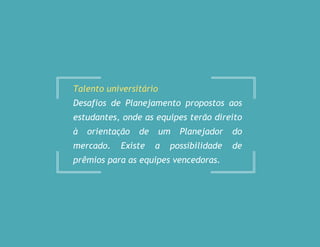 Talento universitário
Desafios de Planejamento propostos aos
estudantes, onde as equipes terão direito
à orientação de um Planejador do
mercado. Existe a possibilidade de
prêmios para as equipes vencedoras.
 