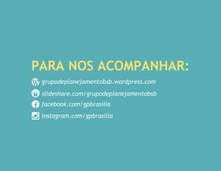 grupodeplanejamentobsb.wordpress.com
facebook.com/gpbrasilia
instagram.com/gpbrasilia
PARA NOS ACOMPANHAR:
slideshare.com/grupodeplanejamentobsb
 