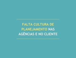 FALTA CULTURA DE
PLANEJAMENTO NAS
AGÊNCIAS E NO CLIENTE
 