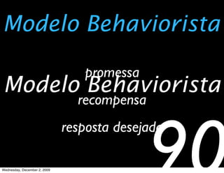 Modelo Behaviorista

                                 promessa
Modelo Behaviorista
                                recompensa
                              resposta desejada

Wednesday, December 2, 2009
 