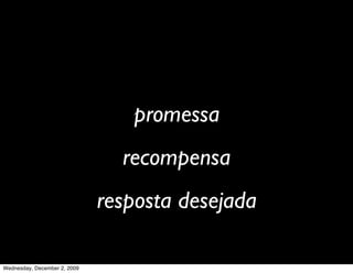 promessa
                                recompensa
                              resposta desejada

Wednesday, December 2, 2009
 