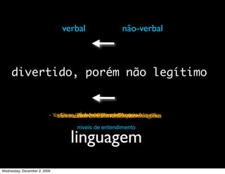verbal                     não-verbal

                                                                  não-verbal



     divertido, porém não legítimo


                          - Yo, Essas -esse Carlson.comoSteve. moda, cara
                             -- -Refrescantemente suave, sempre vale à pena
                                Bom trabalho “bump” está foracontao negócio!
                                  Steve,“Buds” são por Você é agora?
                                        - Beleza! Obrigado salvou caras!!!
                                          É mesmo,Demais!!! de
                                                  - e minha

                                      níveis de entendimento

                                   linguagem
Wednesday, December 2, 2009
 