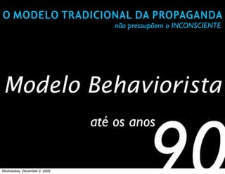 O MODELO TRADICIONAL DA PROPAGANDA
                                  não pressupõem o INCONSCIENTE




Modelo Behaviorista
                              até os anos


Wednesday, December 2, 2009
 