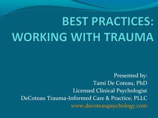 Presented by:
Tami De Coteau, PhD
Licensed Clinical Psychologist
DeCoteau Trauma-Informed Care & Practice, PLLC
www.decoteaupsychology.com
 