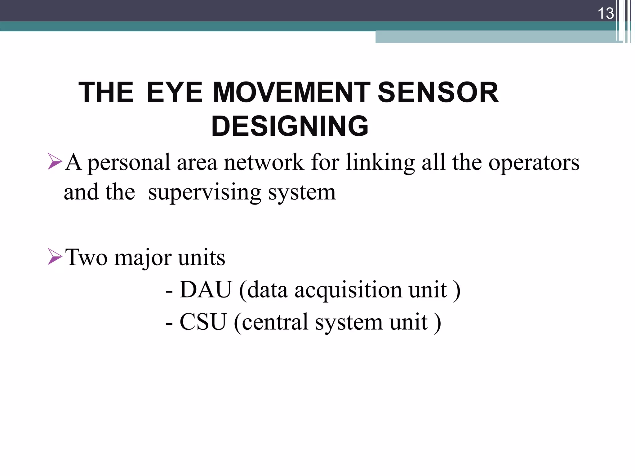 THE EYE MOVEMENT SENSOR
DESIGNING
A personal area network for linking all the operators
and the supervising system
Two major units
- DAU (data acquisition unit )
- CSU (central system unit )
13
 