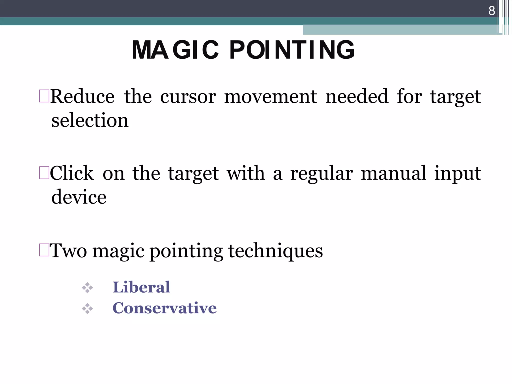 MAGIC POINTING
Reduce the cursor movement needed for target
selection
Click on the target with a regular manual input
device
Two magic pointing techniques


Liberal
Conservative
8
 