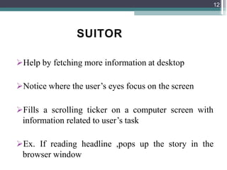 SUITOR
Help by fetching more information at desktop
Notice where the user’s eyes focus on the screen
Fills a scrolling ticker on a computer screen with
information related to user’s task
Ex. If reading headline ,pops up the story in the
browser window
12
 