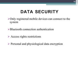 DATA SECURITY
Only registered mobile devices can connect to the
system
Bluetooth connection authentication
 Access rights restrictions
 Personal and physiological data encryption
18
 
