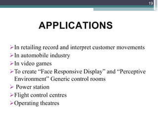APPLICATIONS
In retailing record and interpret customer movements
In automobile industry
In video games
To create “Face Responsive Display” and “Perceptive
Environment” Generic control rooms
 Power station
Flight control centres
Operating theatres
19
 