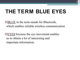 THE TERM BLUE EYES
BLUE in the term stands for Bluetooth,
which enables reliable wireless communication
EYES because the eye movement enables
us to obtain a lot of interesting and
important information.
3
 