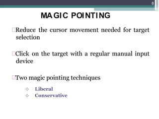 MAGIC POINTING
Reduce the cursor movement needed for target
selection
Click on the target with a regular manual input
device
Two magic pointing techniques


Liberal
Conservative
8
 