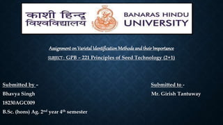 Assignment on Varietal IdentificationMethods and their Importance
SUBJECT: GPB – 221 Principles of Seed Technology (2+1)
Submitted by – Submitted to -
Bhavya Singh Mr. Girish Tantuway
18230AGC009
B.Sc. (hons) Ag. 2nd year 4th semester
 