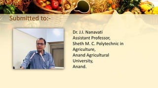 Submitted to:-
Dr. J.I. Nanavati
Assistant Professor,
Sheth M. C. Polytechnic in
Agriculture,
Anand Agricultural
University,
Anand.
 