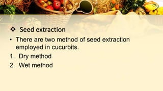  Seed extraction
• There are two method of seed extraction
employed in cucurbits.
1. Dry method
2. Wet method
 