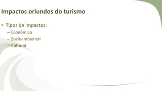 Impactos oriundos do turismo
• Tipos de impactos:
– Econômico
– Socioambiental
– Cultural
 