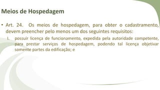 Meios de Hospedagem
• Art. 24. Os meios de hospedagem, para obter o cadastramento,
devem preencher pelo menos um dos seguintes requisitos:
I. possuir licença de funcionamento, expedida pela autoridade competente,
para prestar serviços de hospedagem, podendo tal licença objetivar
somente partes da edificação; e
 