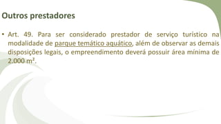 Outros prestadores
• Art. 49. Para ser considerado prestador de serviço turístico na
modalidade de parque temático aquático, além de observar as demais
disposições legais, o empreendimento deverá possuir área mínima de
2.000 m².
 