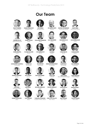 GP Bullhound – Technology Predictions 2015
Page 17 of 18
HUGH CAMPBELL
Managing Partner
MANISH MADHVANI
Managing Partner
PER ROMAN
Managing Partner
SIR MARTIN SMITH
Chairman
GRAEME BAYLEY
Partner & Group CFO
GUILLAUME BONNETON
Partner
ALEC DAFFERNER
Partner
SIMON NICHOLLS
Partner
JULIAN RIEDLBAUER
Partner
CLAUDIO ALVAREZ
Director
CARL BERGHOLTZ
Director
ALI DAGLI
Director
ALEXIS SCORER
Director
ALESSANDRO CASARTELLI
Vice President
PER LINDTORP
Vice President
ADAM RUDD
Vice President
CARL WESSBERG
Vice President
STIRLING ADELHELM
Associate
RAVI GHEDIA
Associate
MALCOM HORNER
Associate
CHRIS PARK
Associate
OLOF RUSTNER
Analyst
LORD CLIVE HOLLICK
Senior Advisor
CHRISTIAN LAGERLING
Co-founder & Senior Advisor
MATT ROGERS
Senior Advisor
CECILIA ROMAN
Senior Advisor
ANDRE SHORTELL
Partner
IMAN CRISBY
Business Development Manager
HARRI NEEDHAM
Finance Manager
DAVE NISH
Technology Manager Analyst
MATTHEW FINEGOLD
Analyst
PHILIPPE GREMILLET
Analyst
OKAN INALTAY
Analyst
MARVIN MAERZ
Analyst
Analyst
HARRIET ROSETHORN
CHRIS GRAVES
Director
Vice President
SEBASTIAN MARKOWSKY
ROBERT AHLDIN
Partner
JOAKIM DAL
Vice President
LUKE BURNS
MARK SEBBA
Non-Executive Director
MATHIAS ACKERMAND
Non-Executive Director
Our Team
 