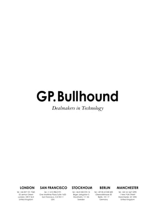 LONDON SAN FRANCISCO STOCKHOLM BERLIN MANCHESTER
tel. +44 207 101 7560
52 Jermyn Street
London, SW1Y 6LX
United Kingdom
tel. +1 415 986 0191
One Maritime Plaza Suite 1620
San Francisco, CA 94111
USA
tel. +46 8 545 074 14
Birger Jarlsgatan 5
Stockholm, 111 45
Sweden
tel. +49 30 610 80 600
Oberwallstrasse 20
Berlin, 101 17
Germany
tel. +44 161 667 2290
1 New York Street
Manchester, M1 4HD
United Kingdom
Dealmakers in Technology
 