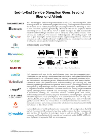 GP Bullhound – Technology Predictions 2015
Page 6 of 18
End-to-End Service Disruption Goes Beyond
Uber and Airbnb
1 Techcrunch
2 First defined by James Slavet at Greylock Partners
2014 was a big year for technology-enabled end-to-end (E2E) service companies. Uber
in transportation and Airbnb in lodging became leading tech companies with valuations
of $40 billion and $13 billion, respectively1. E2E companies focus on delivering an “end-
to-end” consumer experience powered by a fusion of software and people to deliver
compelling services in the off-line world2. In 2015, we expect the E2E movement to
penetrate additional large industries such as retail, real estate, online auctions, home
services, and healthcare. New businesses will emerge and a few existing players will
start to gain meaningful traction in each market by providing enhanced solutions to
consumers as well as significantly improving both seller and buyer experiences instead
of selling the services/products in their original forms.
CATEGORIES TO BE IMPACTED
E2E companies sell trust in the branded entity rather than the component parts.
Efficiencies and cost savings come from utilization of new technologies and elimination
of middlemen with the value shared among the company, the service providers/sellers,
and the consumers. Re-invented product, maximized convenience, wide array of options,
varieties of added value (personalization, real-time tracking, quick delivery, etc), and
seamless payment options all encourage more transactions. Expanded opportunities for
participation by way of ratings, available information, and digital word-of-mouth help
to empower customers, and enhance customer satisfaction, leading to greater brand
loyalty, forming a positive feedback loop. For example, Thredup, an E2E marketplace
of secondhand clothing and accessories, receives assorted goods from sellers,
professionally curates the content, and posts items online, providing buyers a premium
retail-like experience. Their primary focus is on customer satisfaction, not daily sales.
Likewise, Redfin, a tech-powered real estate brokerage firm, has a team of real estate
agents, who earn salaries and bonuses based on customer satisfaction not commissions.
Enhanced customer and service provide/seller satisfaction is a critical element in E2E
marketplaces to drive future profits.
Increased adoption of mobile and viral online communities will boost growth in the E2E
market. However, it will continue to take time and investment for these companies to
gain traction. We therefore do not expect them to scale as quickly as the likes of
Instagram and Snapchat due to their capital and operational needs. An IPO will be the
most likely exit for successful E2E service companies.
Transportation Lodging Food & Dining Retail Real Estate
Auctions Delivery Care Services Travel Businesses Services
COMPANIES TO WATCH
 