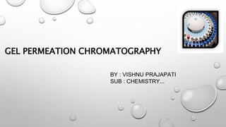 GEL PERMEATION CHROMATOGRAPHY
BY : VISHNU PRAJAPATI
SUB : CHEMISTRY...
 